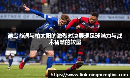 德岛漩涡与柏太阳的激烈对决展现足球魅力与战术智慧的较量