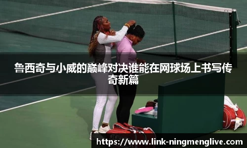 鲁西奇与小威的巅峰对决谁能在网球场上书写传奇新篇