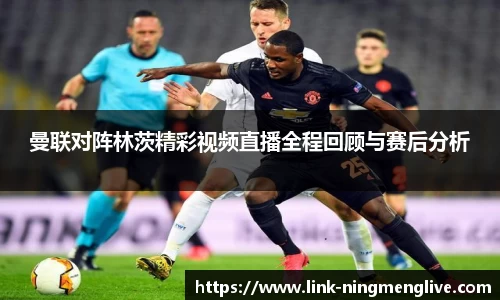 曼联对阵林茨精彩视频直播全程回顾与赛后分析