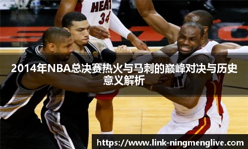 2014年NBA总决赛热火与马刺的巅峰对决与历史意义解析