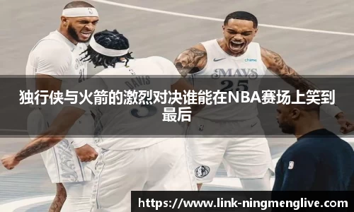 独行侠与火箭的激烈对决谁能在NBA赛场上笑到最后