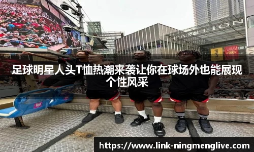 足球明星人头T恤热潮来袭让你在球场外也能展现个性风采