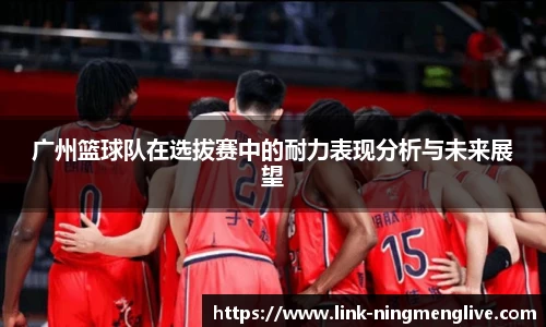 广州篮球队在选拔赛中的耐力表现分析与未来展望