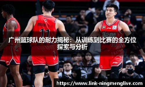 广州篮球队的耐力揭秘:从训练到比赛的全方位探索与分析