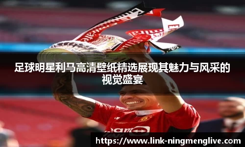 足球明星利马高清壁纸精选展现其魅力与风采的视觉盛宴