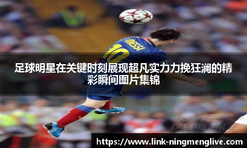 足球明星在关键时刻展现超凡实力力挽狂澜的精彩瞬间图片集锦