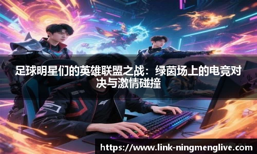 足球明星们的英雄联盟之战：绿茵场上的电竞对决与激情碰撞